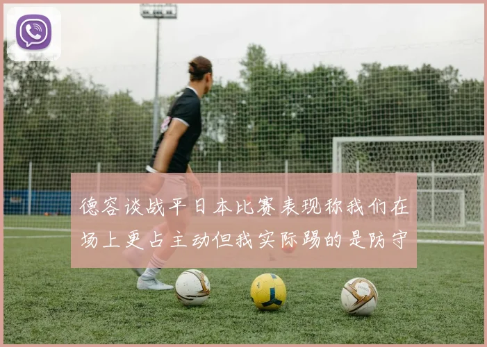 德容谈战平日本比赛表现称我们在场上更占主动但我实际踢的是防守位置