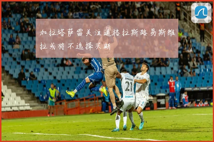 加拉塔萨雷关注道格拉斯路易斯维拉或将不选择买断