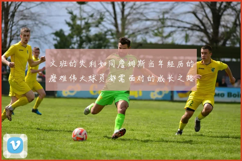 文班的失利如同詹姆斯当年经历的磨难伟大球员都需面对的成长之路