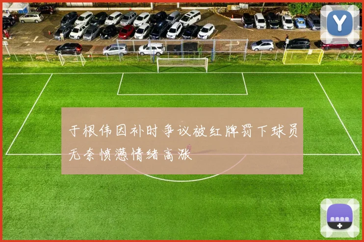 于根伟因补时争议被红牌罚下球员无奈愤懑情绪高涨