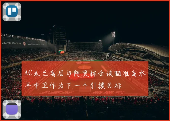 AC米兰高层与阿莫林会谈瞄准高水平中卫作为下一个引援目标