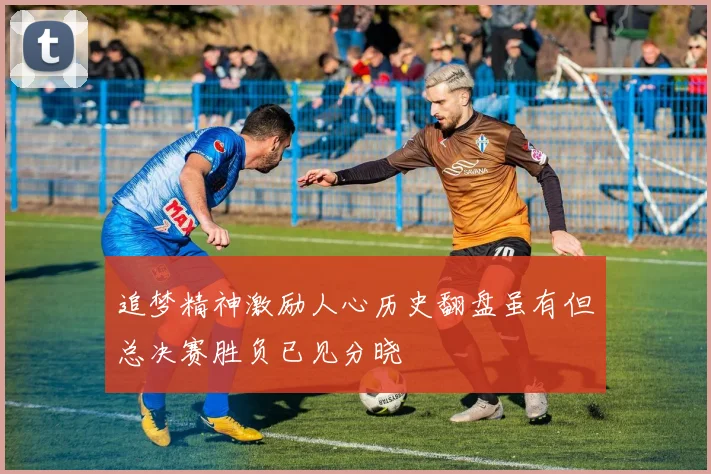 追梦精神激励人心历史翻盘虽有但总决赛胜负已见分晓