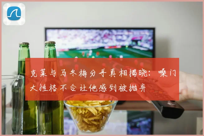 克莱与马冬梅分手真相揭晓：嗓门大性格不合让他感到被抛弃