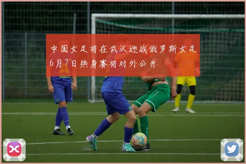 中国女足将在武汉迎战俄罗斯女足6月7日热身赛将对外公开