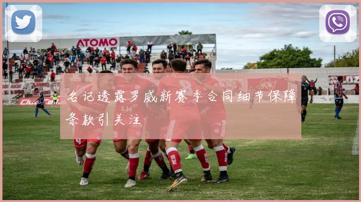 名记透露罗威新赛季合同细节保障条款引关注