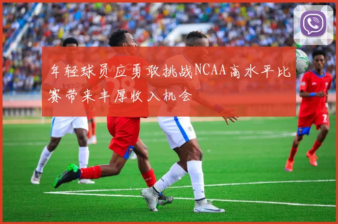 年轻球员应勇敢挑战NCAA高水平比赛带来丰厚收入机会