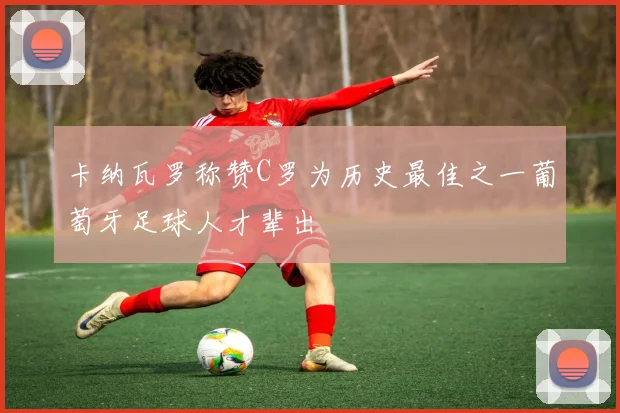卡纳瓦罗称赞C罗为历史最佳之一葡萄牙足球人才辈出
