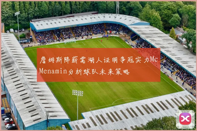 詹姆斯降薪需湖人证明争冠实力McMenamin分析球队未来策略