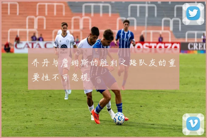 乔丹与詹姆斯的胜利之路队友的重要性不可忽视