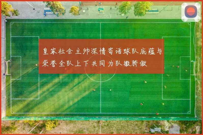 皇家社会主帅深情寄语球队底蕴与荣誉全队上下共同为队徽骄傲
