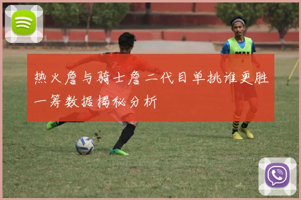 热火詹与骑士詹二代目单挑谁更胜一筹数据揭秘分析