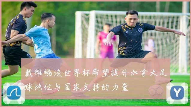 戴维畅谈世界杯希望提升加拿大足球地位与国家支持的力量