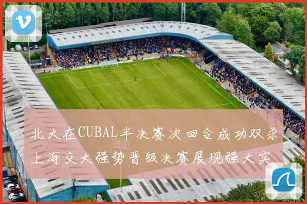 北大在CUBAL半决赛次回合成功双杀上海交大强势晋级决赛展现强大实力