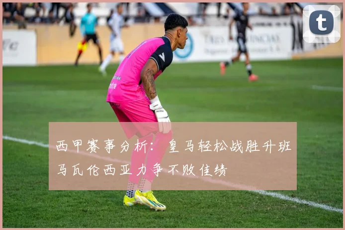 西甲赛事分析：皇马轻松战胜升班马瓦伦西亚力争不败佳绩