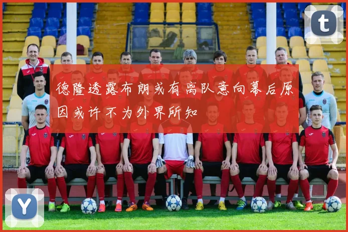 德隆透露布朗或有离队意向幕后原因或许不为外界所知
