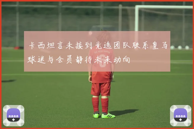 卡西坦言未接到竞选团队联系皇马球迷与会员静待未来动向