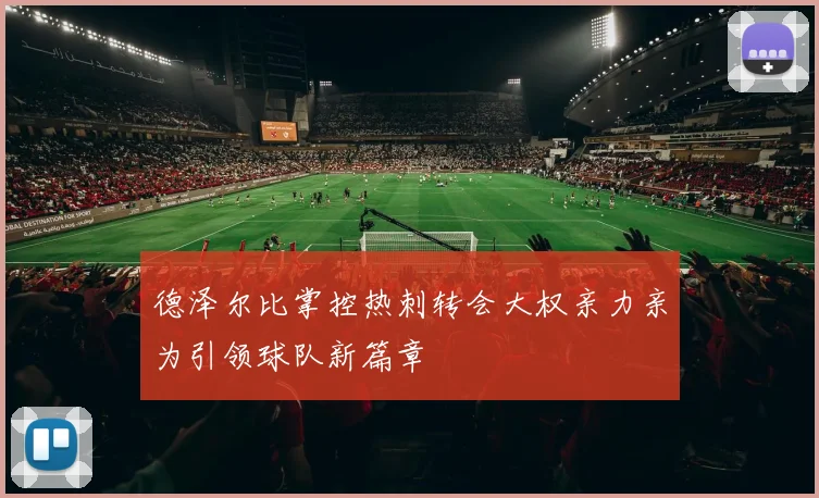 德泽尔比掌控热刺转会大权亲力亲为引领球队新篇章