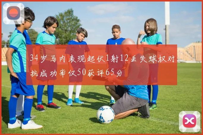 34岁马内表现起伏1射12丢失球权对抗成功率仅50获评65分