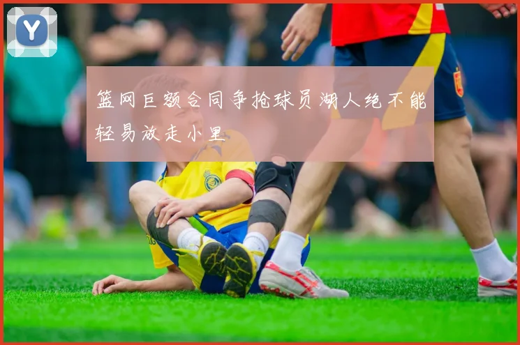 篮网巨额合同争抢球员湖人绝不能轻易放走小里